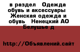  в раздел : Одежда, обувь и аксессуары » Женская одежда и обувь . Ненецкий АО,Белушье д.